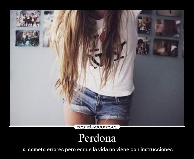 Perdona -  si cometo errores pero esque la vida no viene con instrucciones