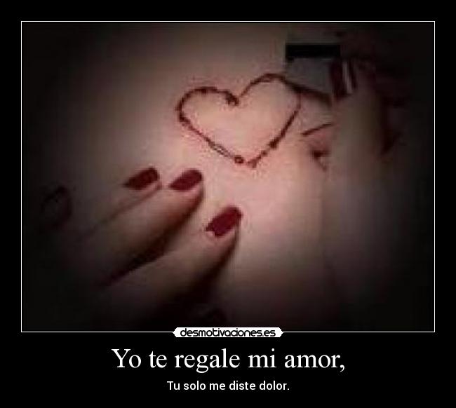 Yo te regale mi amor, - Tu solo me diste dolor.