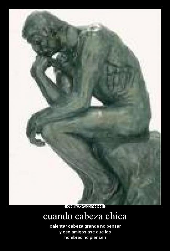 cuando cabeza chica - calentar cabeza grande no pensar
y eso amigos ase que los
hombres no piensen