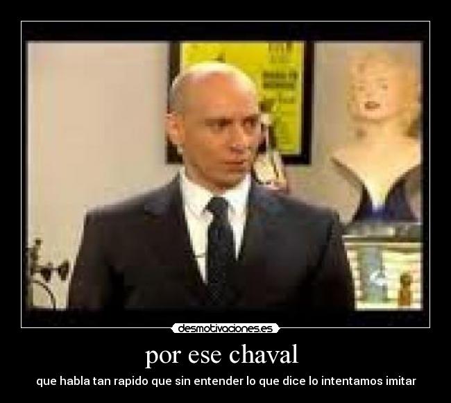 por ese chaval - que habla tan rapido que sin entender lo que dice lo intentamos imitar