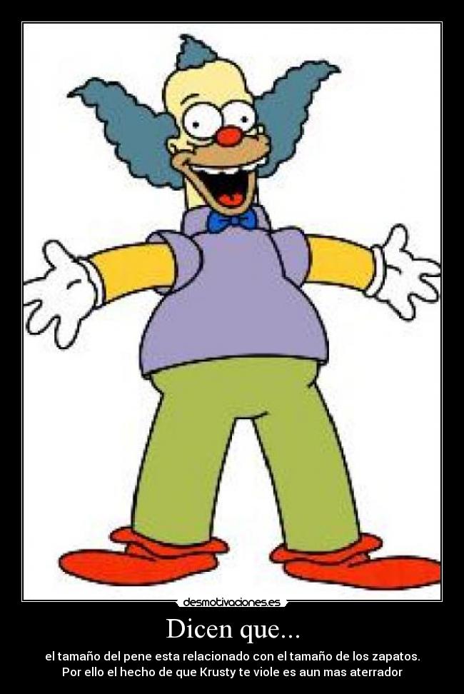 Dicen que... - el tamaño del pene esta relacionado con el tamaño de los zapatos.
Por ello el hecho de que Krusty te viole es aun mas aterrador