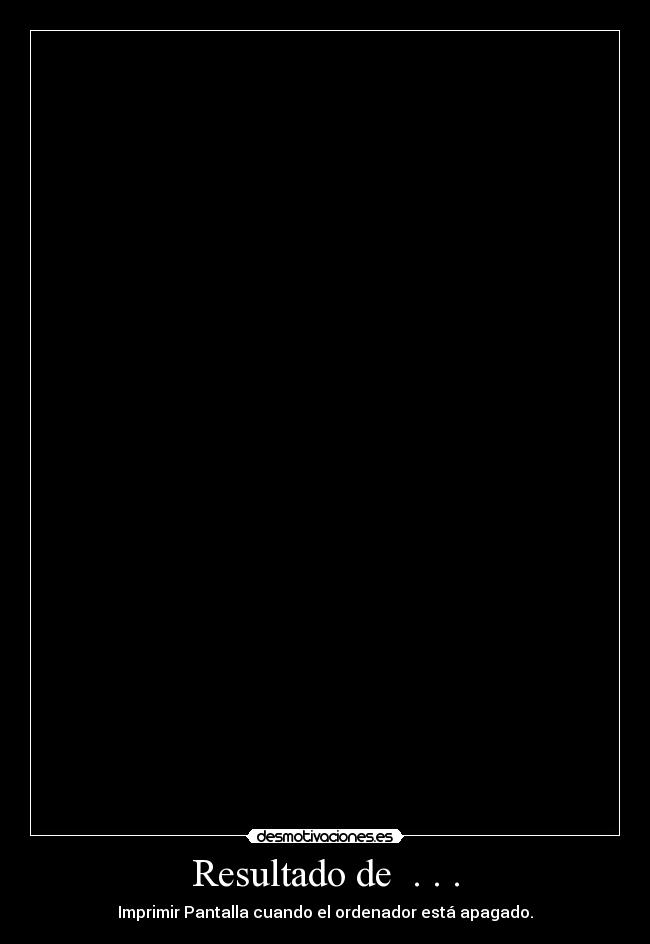 Resultado de  . . . - Imprimir Pantalla cuando el ordenador está apagado.