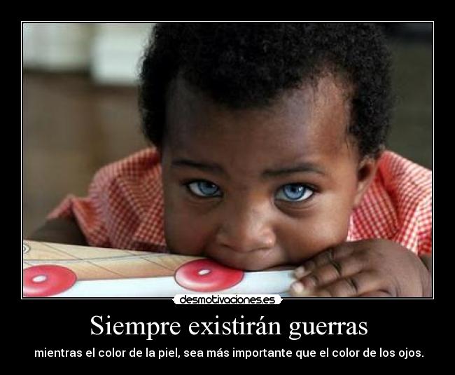 Siempre existirán guerras - mientras el color de la piel, sea más importante que el color de los ojos.