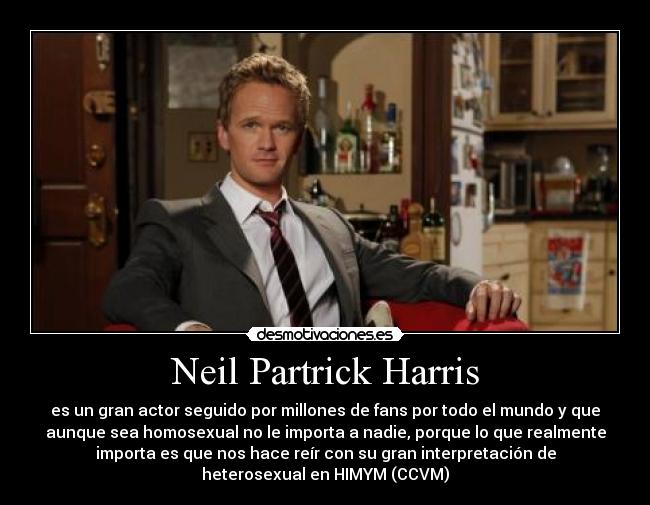 Neil Partrick Harris - es un gran actor seguido por millones de fans por todo el mundo y que
aunque sea homosexual no le importa a nadie, porque lo que realmente
importa es que nos hace reír con su gran interpretación de
heterosexual en HIMYM (CCVM)