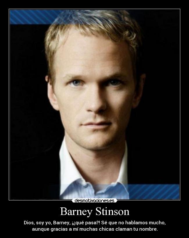 Barney Stinson - Dios, soy yo, Barney, ¡¿qué pasa?! Sé que no hablamos mucho,
aunque gracias a mí muchas chicas claman tu nombre.