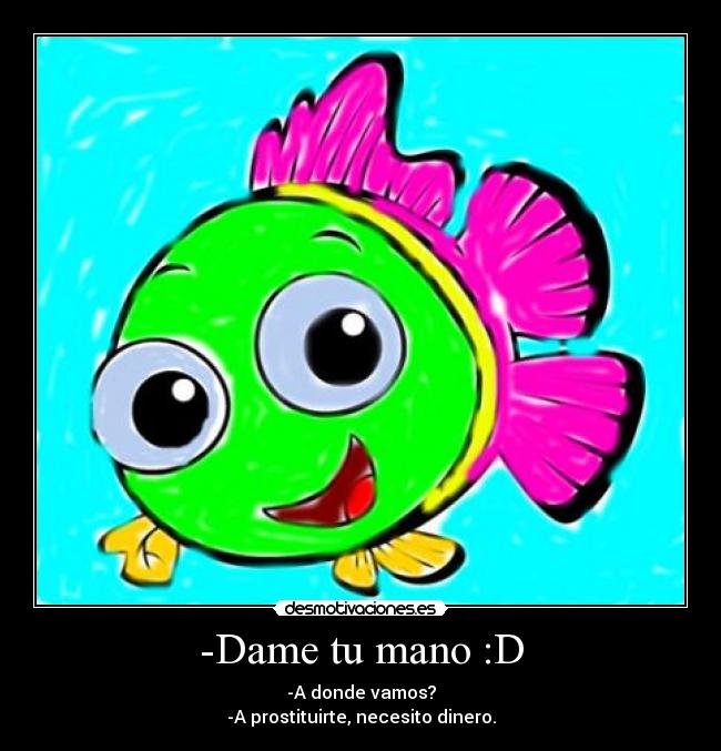 -Dame tu mano :D - -A donde vamos?
-A prostituirte, necesito dinero.