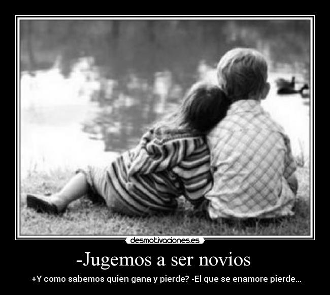 -Jugemos a ser novios - +Y como sabemos quien gana y pierde? -El que se enamore pierde...