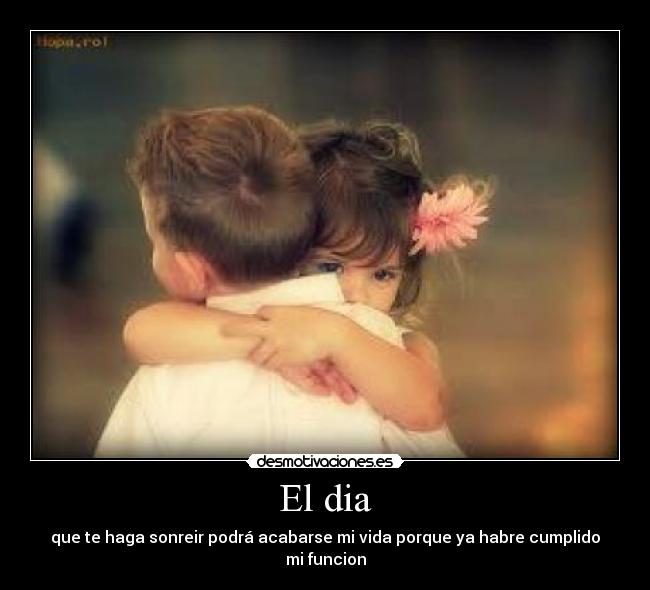 El dia - que te haga sonreir podrá acabarse mi vida porque ya habre cumplido mi funcion
