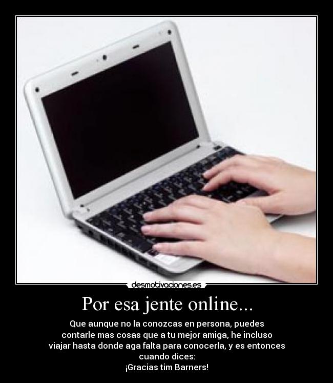 Por esa jente online... - Que aunque no la conozcas en persona, puedes
contarle mas cosas que a tu mejor amiga, he incluso
viajar hasta donde aga falta para conocerla, y es entonces
cuando dices:
¡Gracias tim Barners!