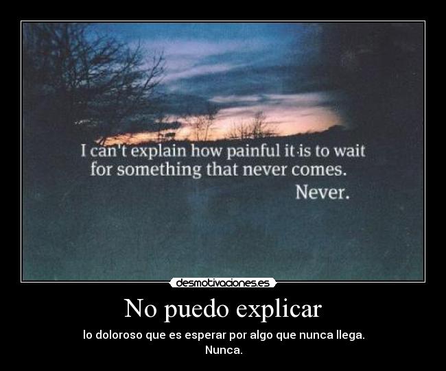 No puedo explicar - lo doloroso que es esperar por algo que nunca llega.
Nunca.