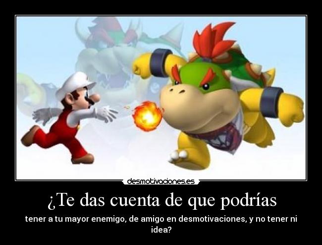 ¿Te das cuenta de que podrías - tener a tu mayor enemigo, de amigo en desmotivaciones, y no tener ni idea?