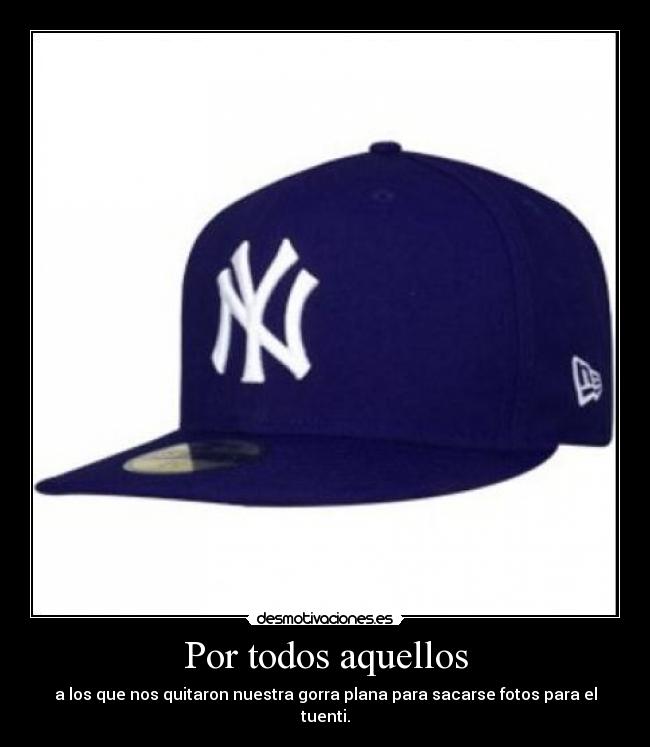 Por todos aquellos - a los que nos quitaron nuestra gorra plana para sacarse fotos para el tuenti.