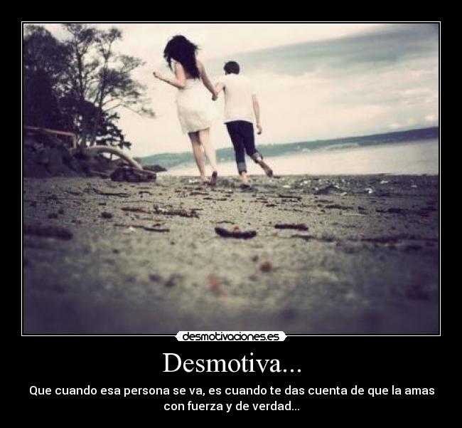 Desmotiva... - Que cuando esa persona se va, es cuando te das cuenta de que la amas
con fuerza y de verdad...