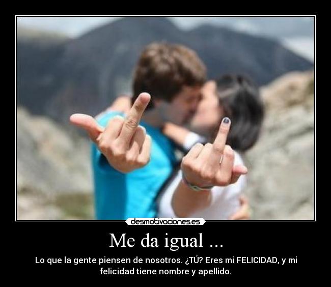 Me da igual ... - Lo que la gente piensen de nosotros. ¿TÚ? Eres mi FELICIDAD, y mi
felicidad tiene nombre y apellido.