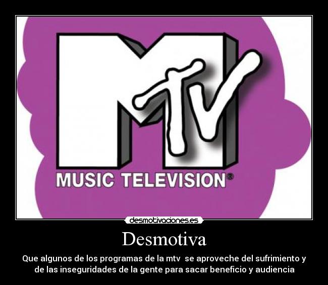 Desmotiva - Que algunos de los programas de la mtv se aproveche del sufrimiento y
de las inseguridades de la gente para sacar beneficio y audiencia