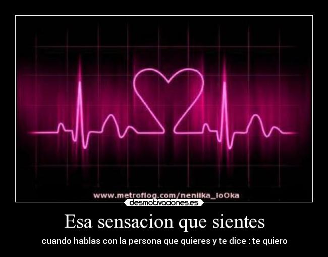 Esa sensacion que sientes - cuando hablas con la persona que quieres y te dice : te quiero