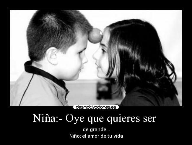 Niña:- Oye que quieres ser - de grande...
Niño: el amor de tu vida