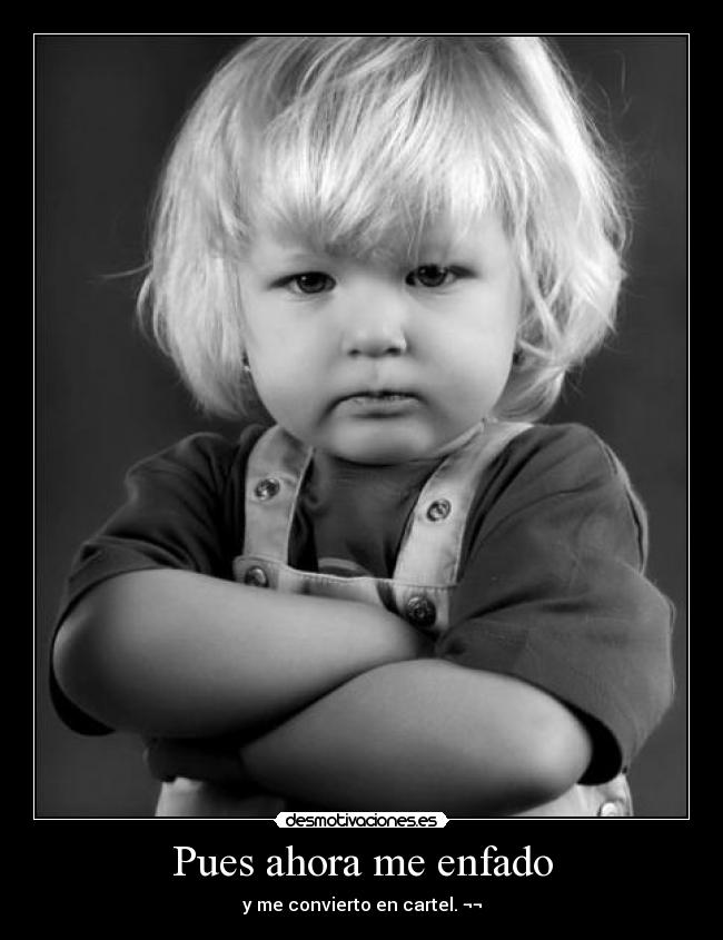 Pues ahora me enfado - y me convierto en cartel. ¬¬