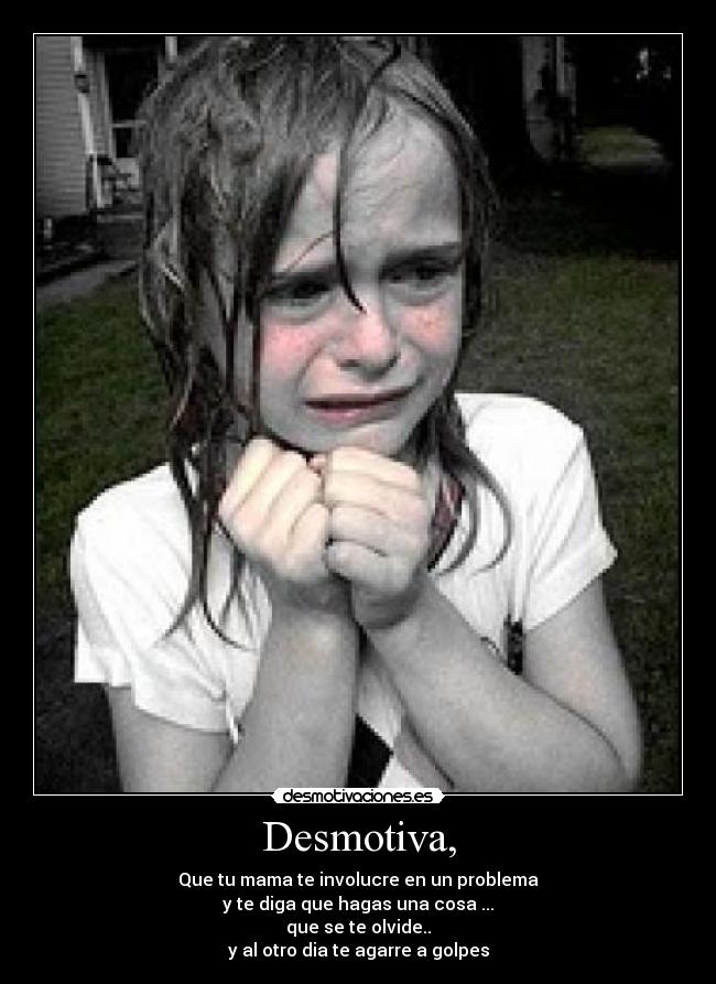 Desmotiva, - Que tu mama te involucre en un problema
y te diga que hagas una cosa ...
que se te olvide..
y al otro dia te agarre a golpes