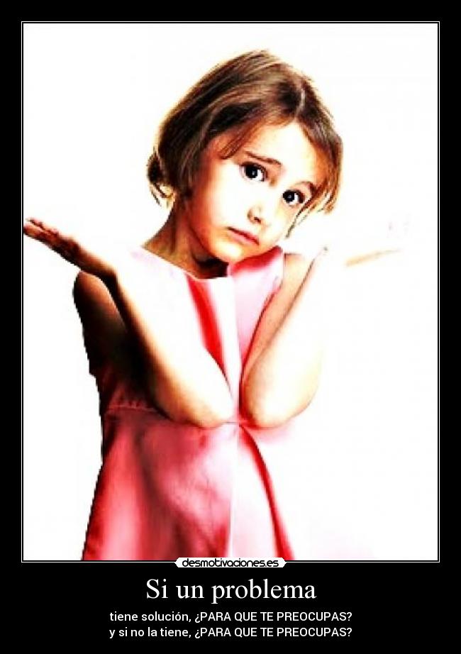 Si un problema - tiene solución, ¿PARA QUE TE PREOCUPAS?
y si no la tiene, ¿PARA QUE TE PREOCUPAS?