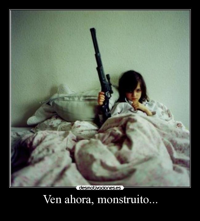 Ven ahora, monstruito... -