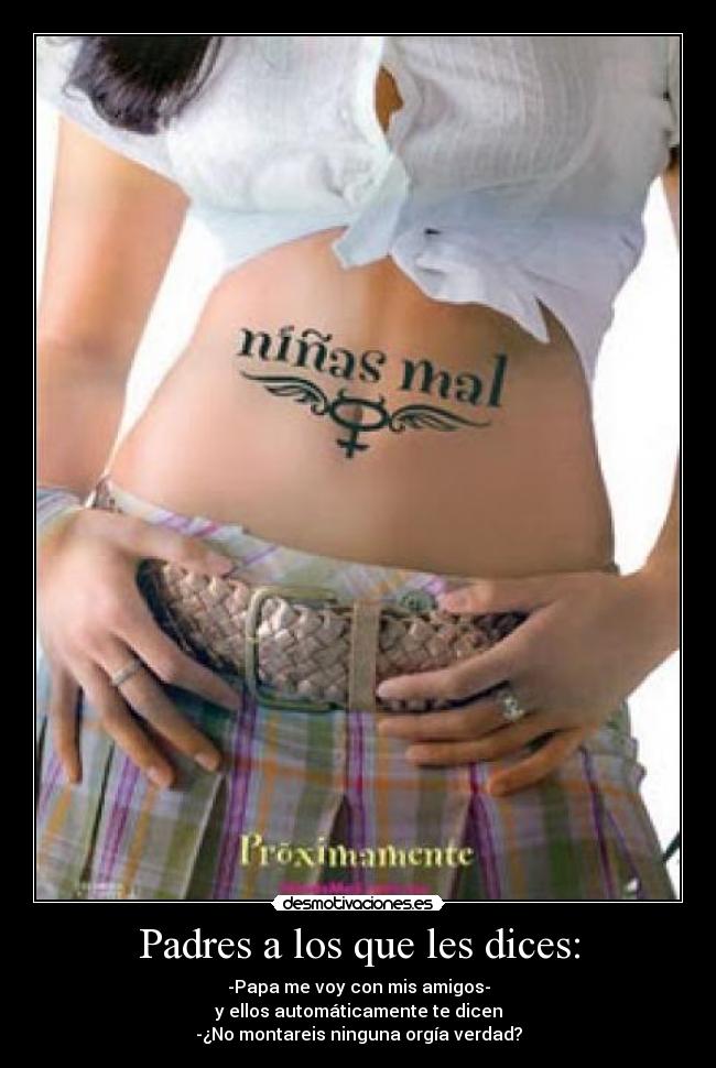 Padres a los que les dices: - -Papa me voy con mis amigos-
y ellos automáticamente te dicen
-¿No montareis ninguna orgía verdad?