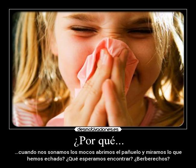 ¿Por qué... - ...cuando nos sonamos los mocos abrimos el pañuelo y miramos lo que
hemos echado? ¿Qué esperamos encontrar? ¿Berberechos?