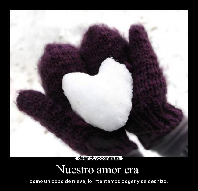 Nuestro amor era  - como un copo de nieve, lo intentamos coger y se deshizo. 