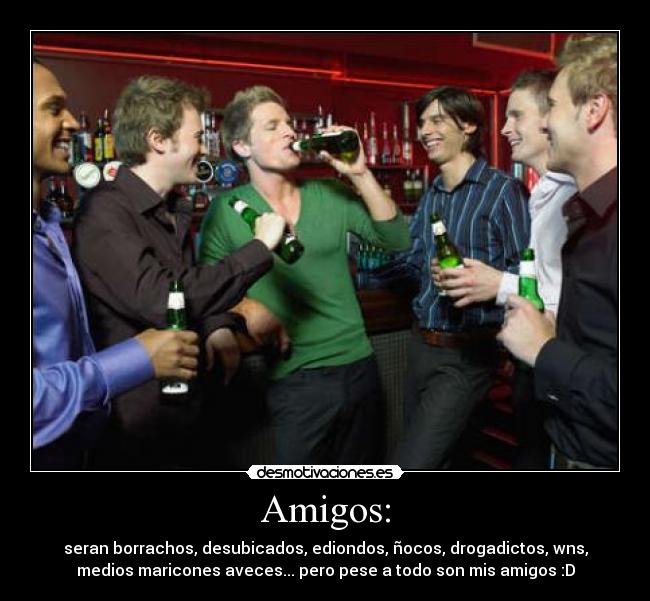 Amigos: - seran borrachos, desubicados, ediondos, ñocos, drogadictos, wns,
medios maricones aveces... pero pese a todo son mis amigos :D