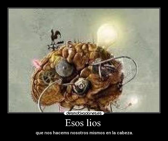 Esos lios  - que nos hacems nosotros mismos en la cabeza.