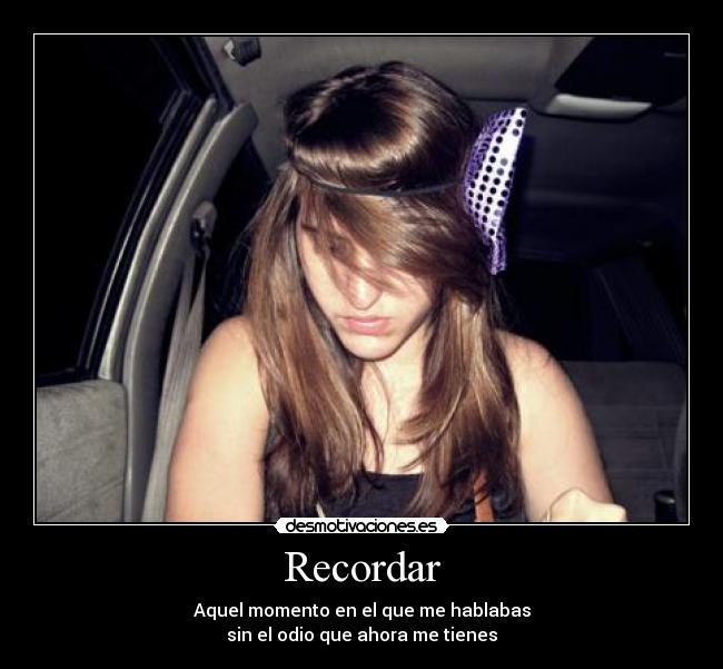 Recordar - Aquel momento en el que me hablabas
sin el odio que ahora me tienes