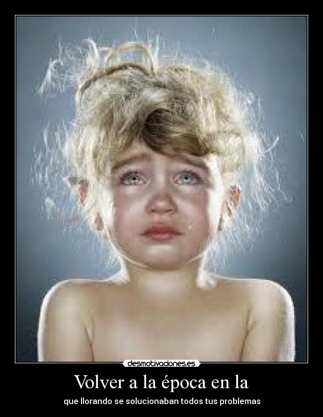 Volver a la época en la - que llorando se solucionaban todos tus problemas