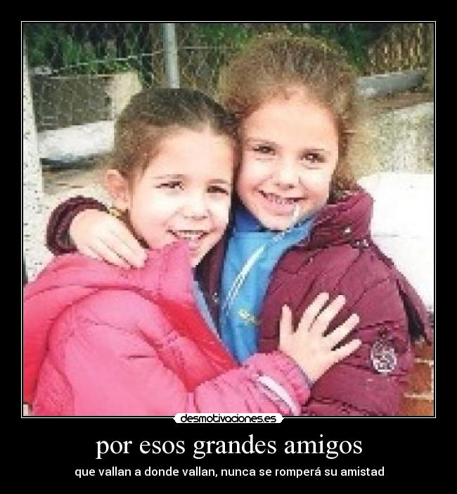 por esos grandes amigos - que vallan a donde vallan, nunca se romperá su amistad