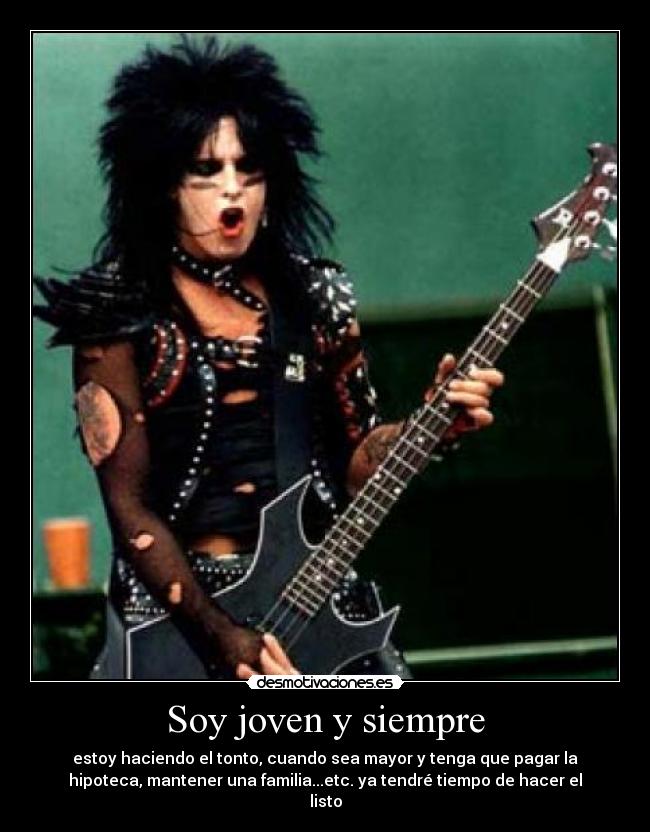 Soy joven y siempre - estoy haciendo el tonto, cuando sea mayor y tenga que pagar la
hipoteca, mantener una familia...etc. ya tendré tiempo de hacer el
listo