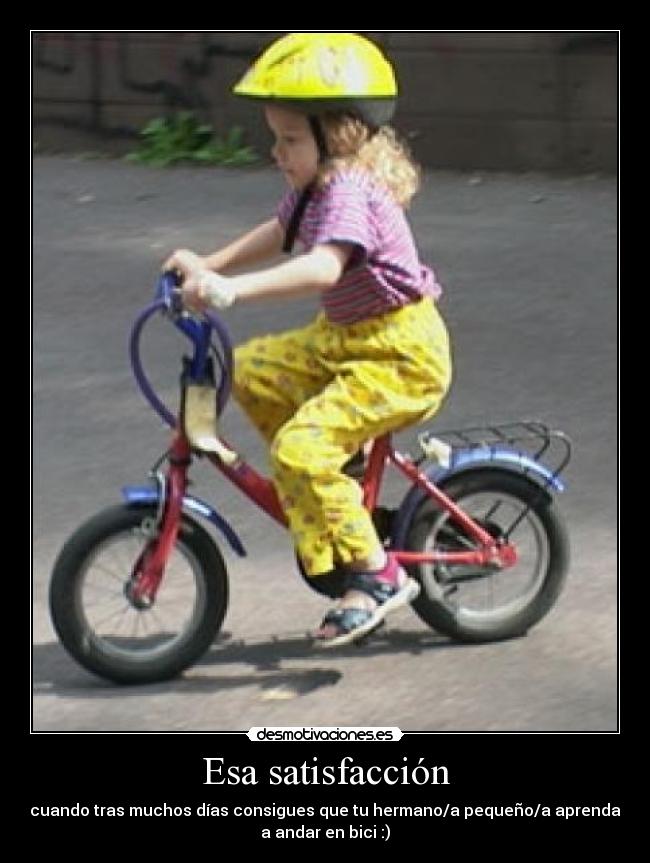 Esa satisfacción - cuando tras muchos días consigues que tu hermano/a pequeño/a aprenda
a andar en bici :)