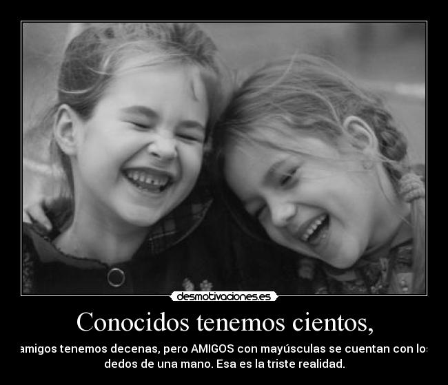 Conocidos tenemos cientos, - amigos tenemos decenas, pero AMIGOS con mayúsculas se cuentan con los
dedos de una mano. Esa es la triste realidad.