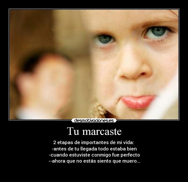 Tu marcaste - 2 etapas de importantes de mi vida:
-antes de tu llegada todo estaba bien
-cuando estuviste conmigo fue perfecto
--ahora que no estás siento que muero...
