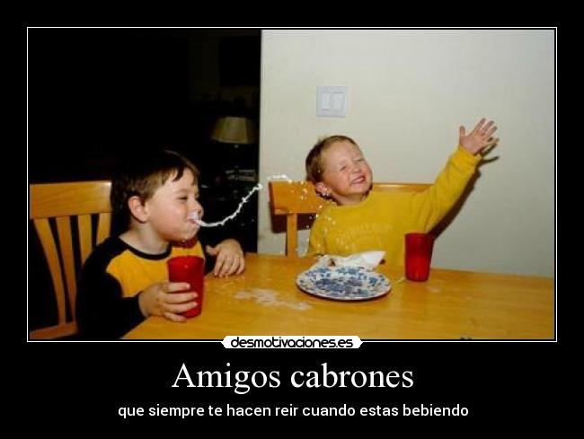 Amigos cabrones - que siempre te hacen reir cuando estas bebiendo