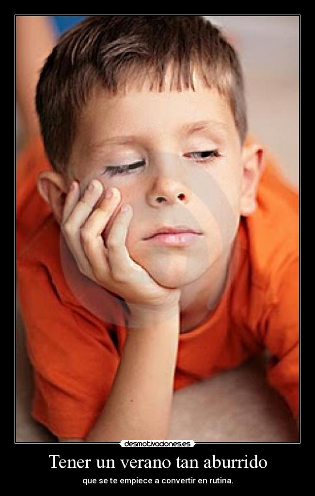 Tener un verano tan aburrido - que se te empiece a convertir en rutina.