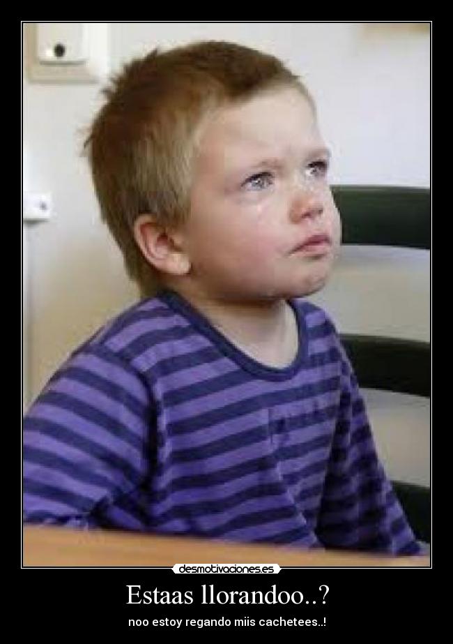 Estaas llorandoo..? - noo estoy regando miis cachetees..!