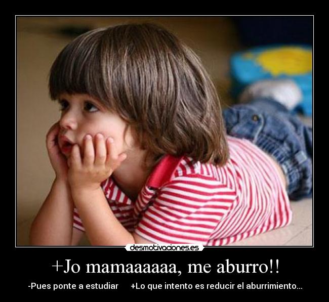 +Jo mamaaaaaa, me aburro!! - -Pues ponte a estudiar      +Lo que intento es reducir el aburrimiento...