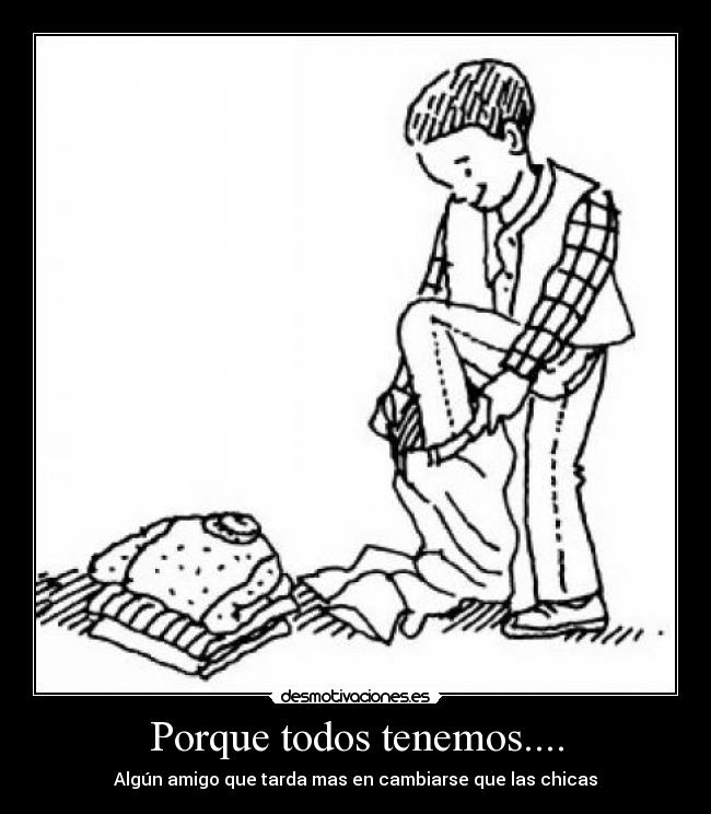 Porque todos tenemos.... - Algún amigo que tarda mas en cambiarse que las chicas