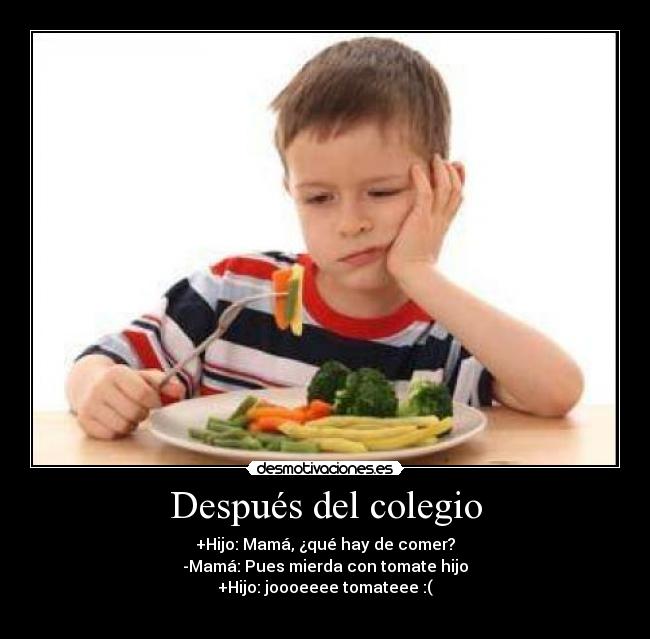 Después del colegio - +Hijo: Mamá, ¿qué hay de comer?
-Mamá: Pues mierda con tomate hijo
+Hijo: joooeeee tomateee :(