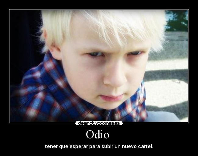 Odio - tener que esperar para subir un nuevo cartel.