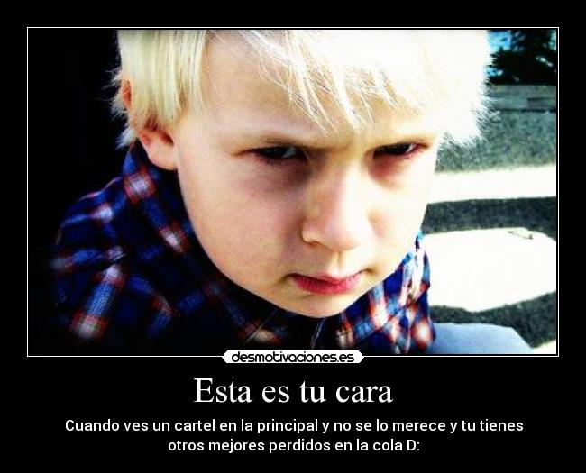 Esta es tu cara - Cuando ves un cartel en la principal y no se lo merece y tu tienes
otros mejores perdidos en la cola D: