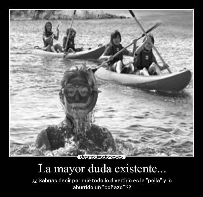 La mayor duda existente... - ¿¿ Sabrías decir por qué todo lo divertido es la polla y lo aburrido un coñazo ??