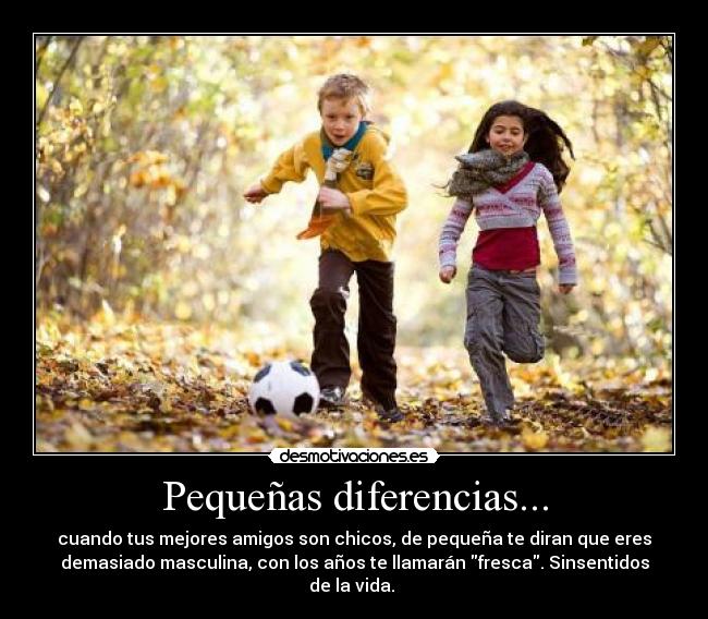 Pequeñas diferencias... - cuando tus mejores amigos son chicos, de pequeña te diran que eres
demasiado masculina, con los años te llamarán fresca. Sinsentidos
de la vida. 