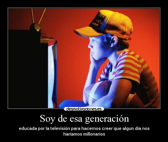 Soy de esa generación - educada por la televisión para hacernos creer que algun día nos
haríamos millonarios