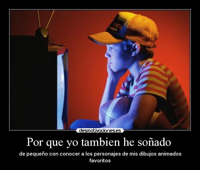 Por que yo tambien he soñado - de pequeño con conocer a los personajes de mis dibujos animados favoritos