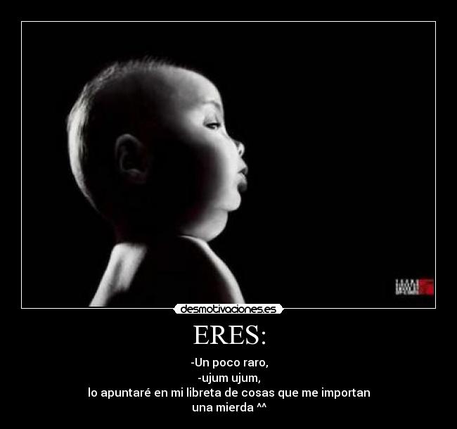 ERES: - -Un poco raro,
-ujum ujum,
lo apuntaré en mi libreta de cosas que me importan
una mierda ^^